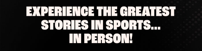 Experience The Greatest Stories in Sports… in Person! 