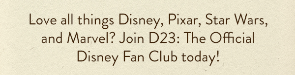 Love all things Disney, Pixar, Star Wars,
                            and Marvel? Join D23: The Official
                            Disney Fan Club today!