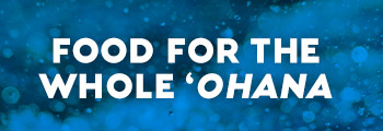 FOOD FOR THE WHOLE 'OHANA