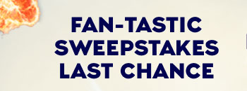 FAN-TASTIC SWEEPSTAKES LAST CHANCE