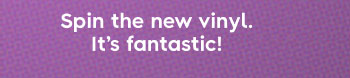 Spin the new vinyl. It's Fantastic!