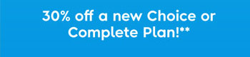 30% off a new Choice or Complete Plan!**