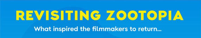 REVISITING ZOOTOPIA. What inspired the filmmakers to return...